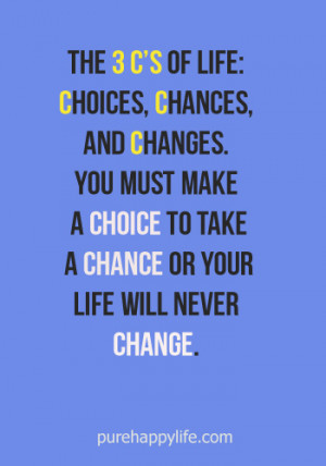 choices, chances, and changes. You must make a choice to take a chance ...
