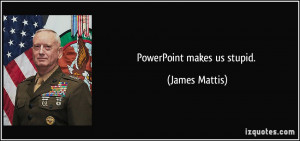 PowerPoint makes us stupid. - James Mattis