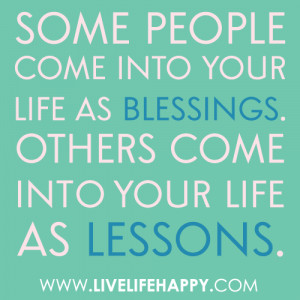 people come into your life as blessings. Others come into your life ...