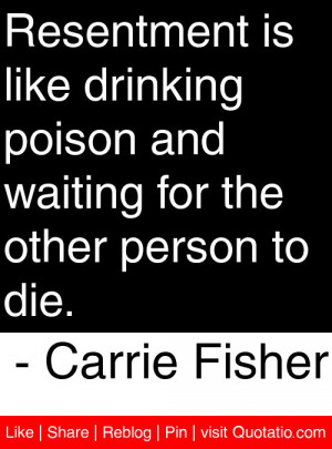 Resentment is like drinking poison and waiting for the other person to ...