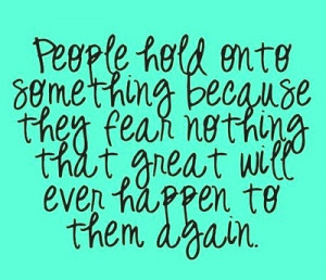 People hold onto something because they fear nothing that great will ...