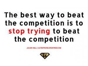 ... way to beat the competition is to stop trying to beat the competition