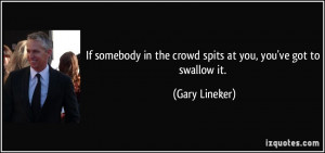... in the crowd spits at you, you've got to swallow it. - Gary Lineker