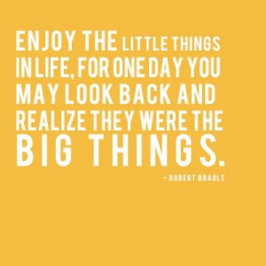 ... , for one day you may look back and realize they were the big things