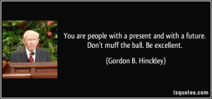 ... with a future. Don't muff the ball. Be excellent. - Gordon B. Hinckley