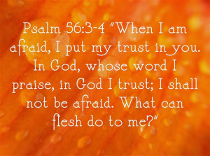 Psalm 56:3-4 “When I am afraid, I put my trust in you. In God, whose ...