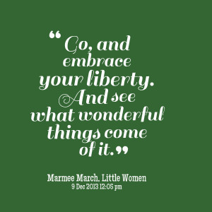 ... go, and embrace your liberty and see what wonderful things come of it