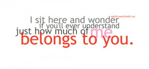 ... wonder if you’ll ever understand just how much of me belongs to you