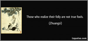 Those who realize their folly are not true fools. - Zhuangzi