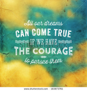 ... dreams can come true if we have the courage to pursue them