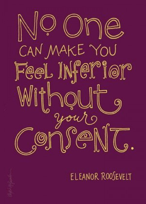 ... one can make you feel inferior without your consent- Eleanor Roosevelt