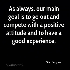With A Positive Attitude And To Have A Good Experience. - Stan Bergman ...