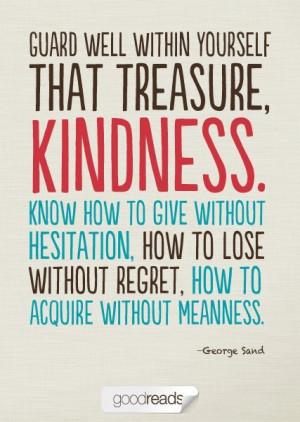 Guard well within yourself that treasure, kindness. Know how to give ...