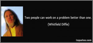 Two people can work on a problem better than one. - Whitfield Diffie