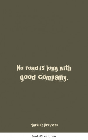 ... road is long with good company. Turkish Proverb top friendship quotes
