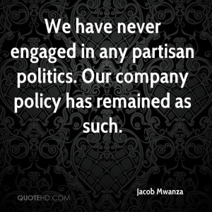 We have never engaged in any partisan politics. Our company policy has ...