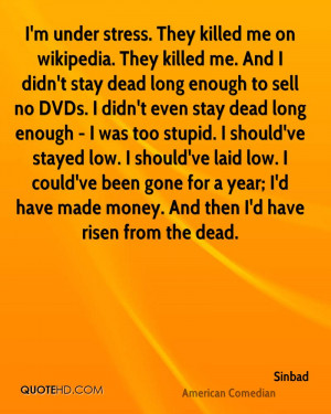 under stress. They killed me on wikipedia. They killed me. And I ...