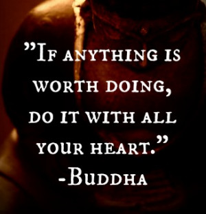 If anything is worth doing, do it with all your heart.