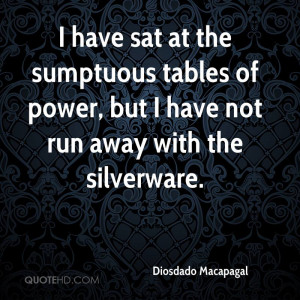 have sat at the sumptuous tables of power, but I have not run away ...