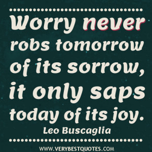 Worry never robs tomorrow of its sorrow, it only saps today of its joy ...