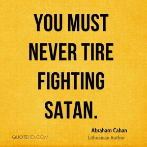 Abraham Cahan - You must never tire fighting Satan.