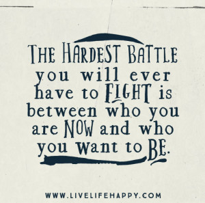 The hardest battle you will ever have to fight is between who you are ...