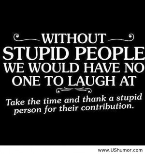 Without Stupid People We Would Have No One To Laugh At