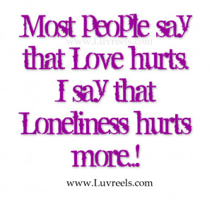 most people say that love hurts i say that loneliness hurts more