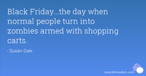 Black Friday...the day when normal people turn into zombies armed with ...