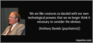 We are like creatures so dazzled with our own technological prowess ...