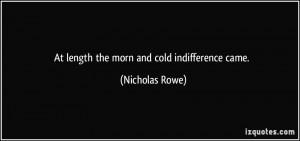 At length the morn and cold indifference came. - Nicholas Rowe
