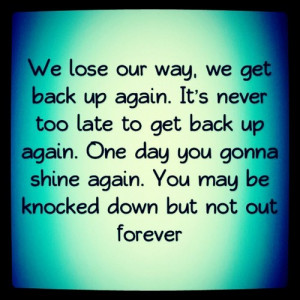 ... Way, We Get Back Up Again. It’s Never Too Late To Get Back Up Again