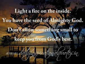 Light a fire on the inside. You have the seed of Almighty God. Don’t ...