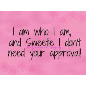 am who I am, your approval isn't needed :)