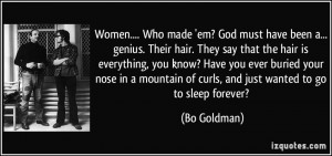 Women.... Who made 'em? God must have been a... genius. Their hair ...