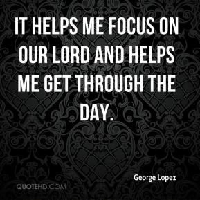 George Lopez - It helps me focus on our Lord and helps me get through ...