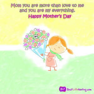 Mom you are more than love to me and you are my everything.”