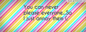 you can never please everyone...so i just annoy them (: , Pictures