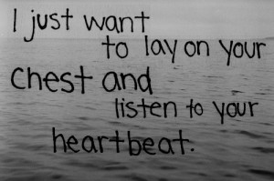 just want to lay on your chest and listen to your heart beat.