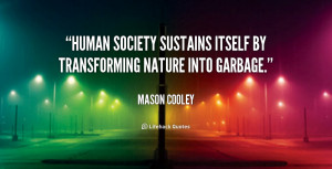 ... Human society sustains itself by transforming nature into garbage