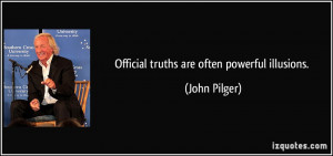 Official truths are often powerful illusions. - John Pilger