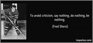 To avoid criticism, say nothing, do nothing, be nothing. - Fred Shero