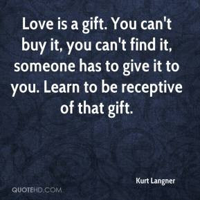 ... it, someone has to give it to you. Learn to be receptive of that gift