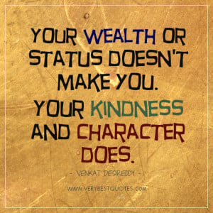 ... wealth or status doesn’t make you. Your kindness and character does