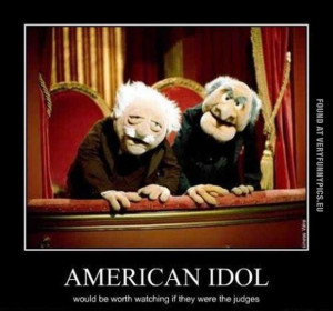 ... - American Idol - Would be worth watching if they were the judges