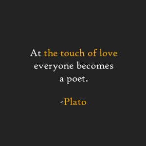 At the touch of love everyone becomes a poet. -Plato