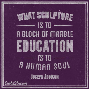... is to a block of marble, education is to a human soul. Joseph Addison