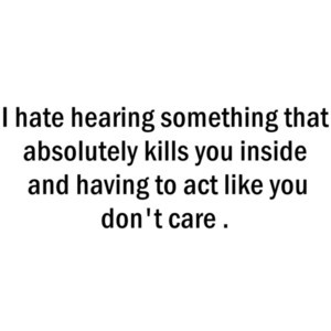... absolutely kills you inside and having to act like you don't care