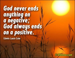 God never ends anything on a negative; God always ends on a positive ...