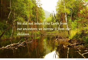 We Did Not Inherit The Eath From Our Ancestors, We Borrow It From Our ...